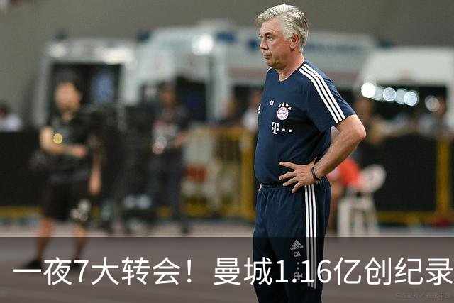 一夜7大转会！曼城1.16亿创纪录，渣叔接手德国队，英超意甲西甲全线大洗牌