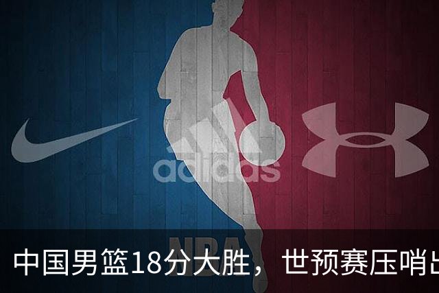 中国男篮18分大胜，世预赛压哨出线！剩一个悬念：日韩与联手做局