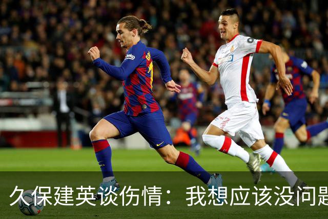 久保建英谈伤情：我想应该没问题，当时感觉像是从几个角度被撞到
