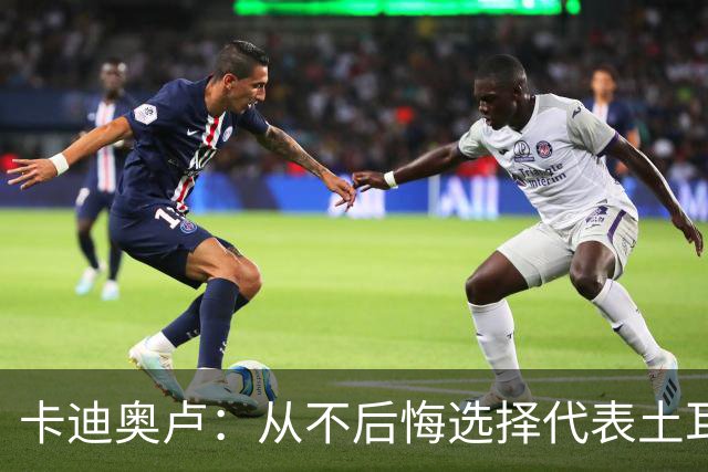 卡迪奥卢：从不后悔选择代表土耳其效力 我们拥有极其狂热的球迷