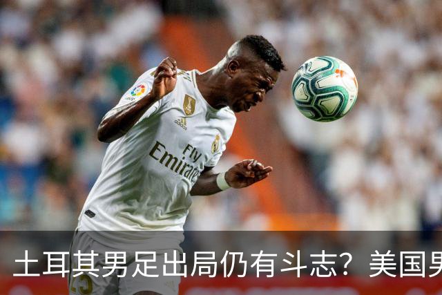 土耳其男足出局仍有斗志？美国男足已锁定小组头名！