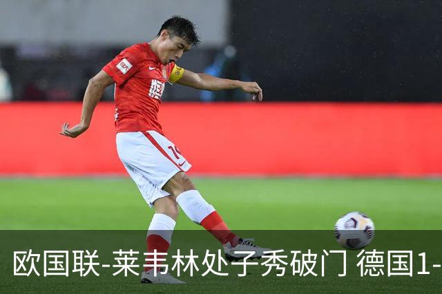 欧国联-莱韦林处子秀破门 德国1-0战胜荷兰