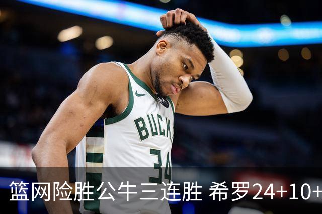篮网险胜公牛三连胜 希罗24+10+9热火轻取奇才