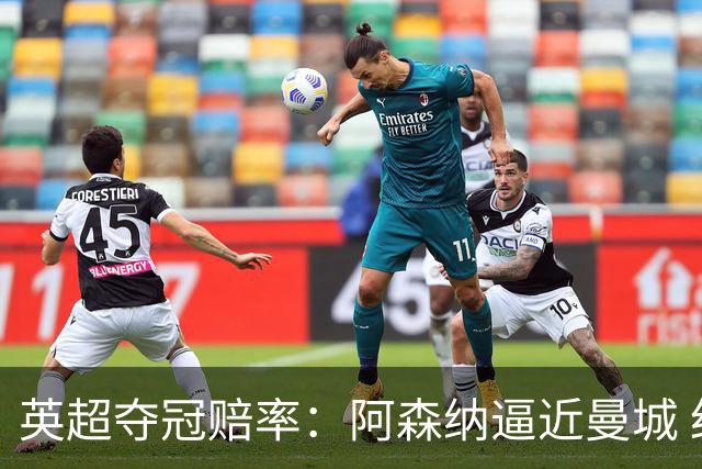 英超夺冠赔率：阿森纳逼近曼城 红军持续施压