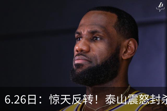 6.26日：惊天反转！泰山震怒封杀泄密，世界杯国脚竟半路杀出？