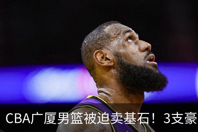 CBA广厦男篮被迫卖基石！3支豪门争抢胡金秋，家乡球队成隐藏黑马
